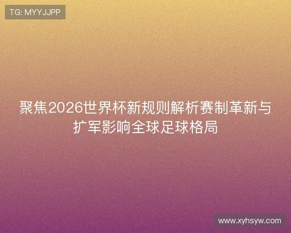 聚焦2026世界杯新规则解析赛制革新与扩军影响全球足球格局 聚焦2026世界杯新规则解析赛制革新与扩军影响全球足球格局